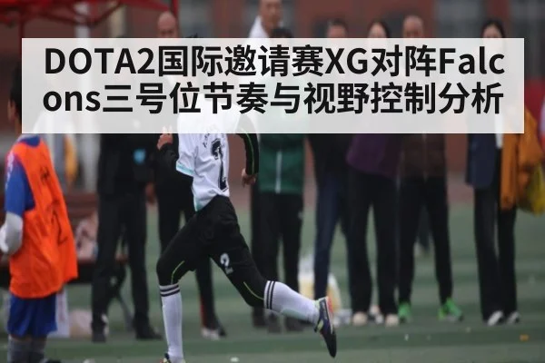 DOTA2国际邀请赛XG对阵Falcons三号位节奏与视野控制分析