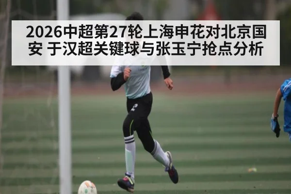 2026中超第27轮上海申花对北京国安 于汉超关键球与张玉宁抢点分析