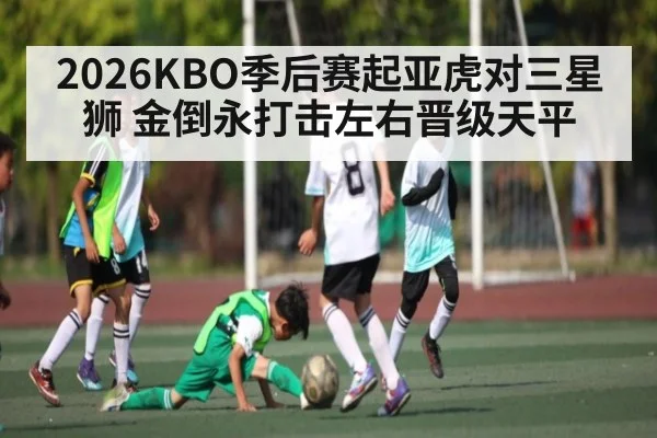 2026KBO季后赛起亚虎对三星狮 金倒永打击左右晋级天平